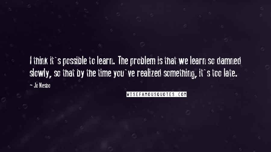 Jo Nesbo Quotes: I think it's possible to learn. The problem is that we learn so damned slowly, so that by the time you've realized something, it's too late.