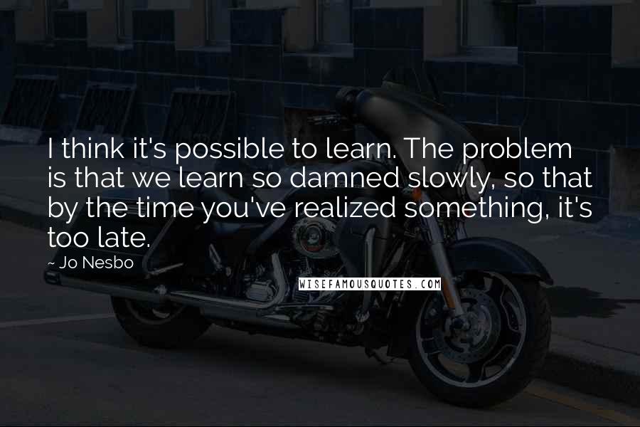 Jo Nesbo Quotes: I think it's possible to learn. The problem is that we learn so damned slowly, so that by the time you've realized something, it's too late.