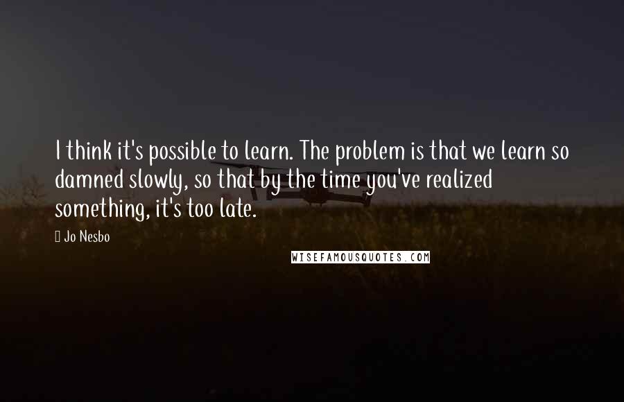 Jo Nesbo Quotes: I think it's possible to learn. The problem is that we learn so damned slowly, so that by the time you've realized something, it's too late.