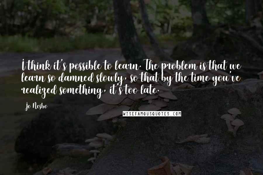 Jo Nesbo Quotes: I think it's possible to learn. The problem is that we learn so damned slowly, so that by the time you've realized something, it's too late.