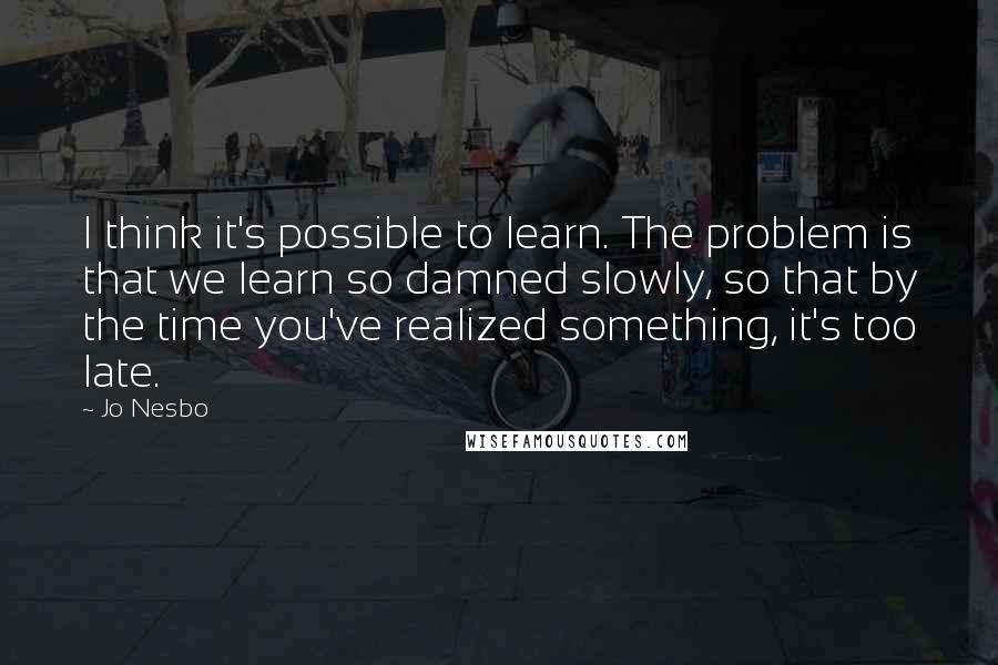 Jo Nesbo Quotes: I think it's possible to learn. The problem is that we learn so damned slowly, so that by the time you've realized something, it's too late.