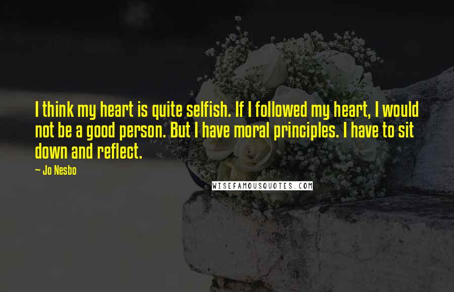 Jo Nesbo Quotes: I think my heart is quite selfish. If I followed my heart, I would not be a good person. But I have moral principles. I have to sit down and reflect.