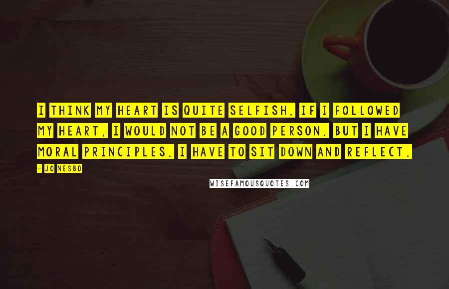 Jo Nesbo Quotes: I think my heart is quite selfish. If I followed my heart, I would not be a good person. But I have moral principles. I have to sit down and reflect.