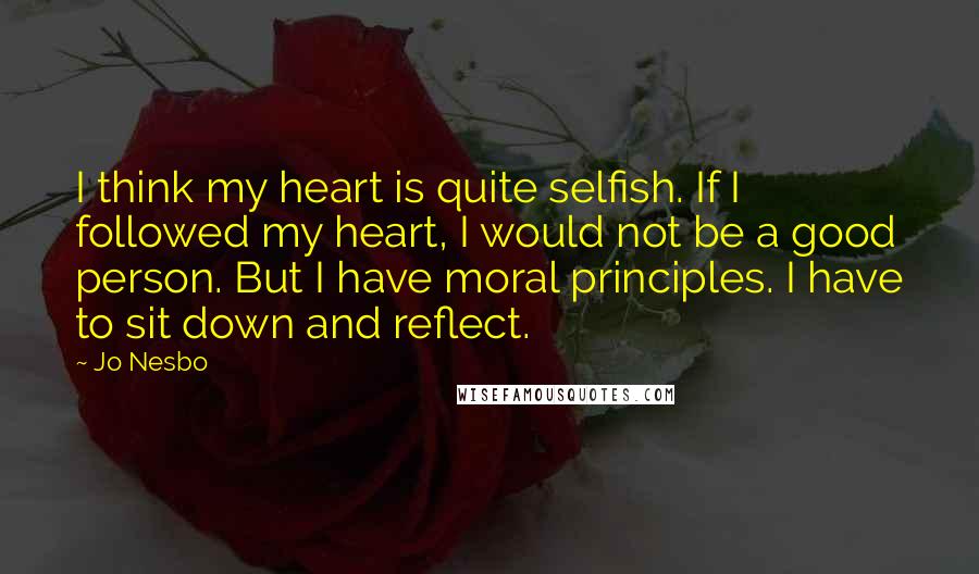 Jo Nesbo Quotes: I think my heart is quite selfish. If I followed my heart, I would not be a good person. But I have moral principles. I have to sit down and reflect.