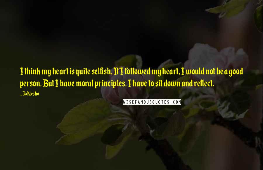 Jo Nesbo Quotes: I think my heart is quite selfish. If I followed my heart, I would not be a good person. But I have moral principles. I have to sit down and reflect.