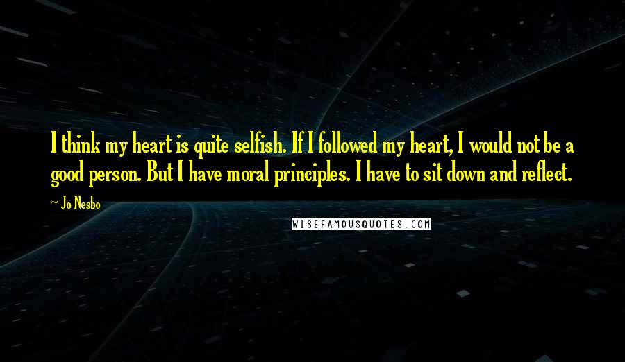 Jo Nesbo Quotes: I think my heart is quite selfish. If I followed my heart, I would not be a good person. But I have moral principles. I have to sit down and reflect.