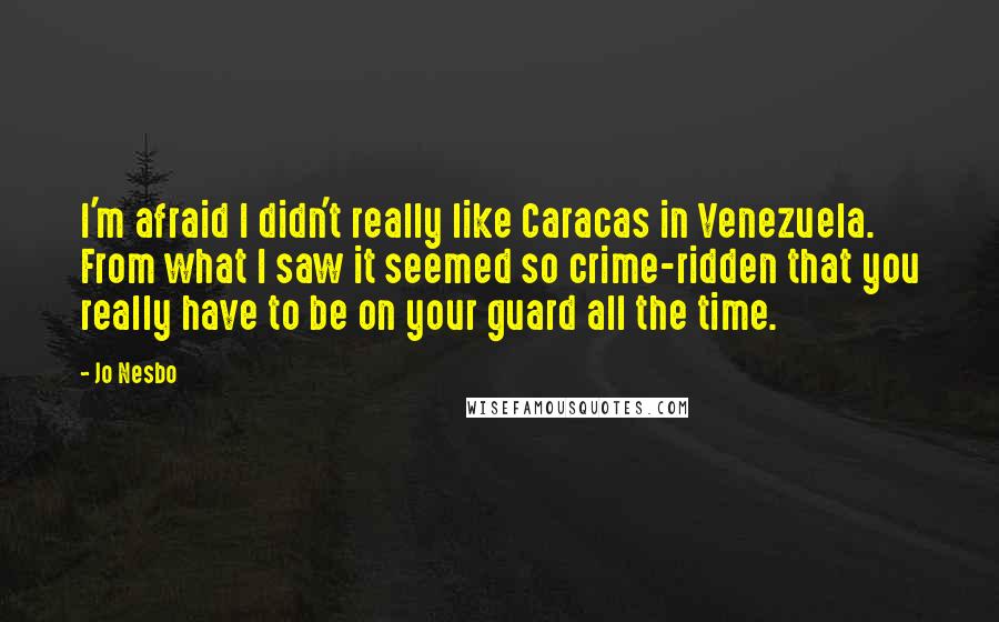 Jo Nesbo Quotes: I'm afraid I didn't really like Caracas in Venezuela. From what I saw it seemed so crime-ridden that you really have to be on your guard all the time.