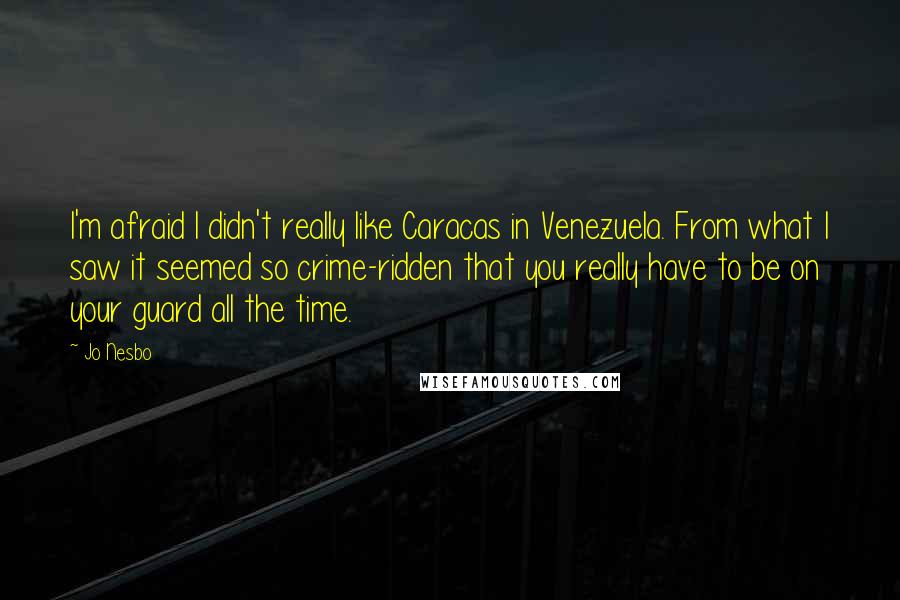 Jo Nesbo Quotes: I'm afraid I didn't really like Caracas in Venezuela. From what I saw it seemed so crime-ridden that you really have to be on your guard all the time.