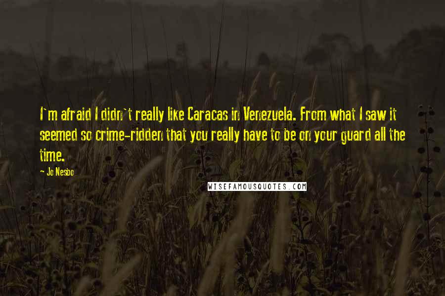 Jo Nesbo Quotes: I'm afraid I didn't really like Caracas in Venezuela. From what I saw it seemed so crime-ridden that you really have to be on your guard all the time.