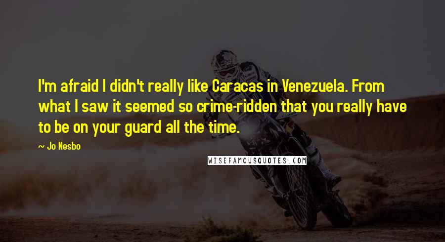 Jo Nesbo Quotes: I'm afraid I didn't really like Caracas in Venezuela. From what I saw it seemed so crime-ridden that you really have to be on your guard all the time.