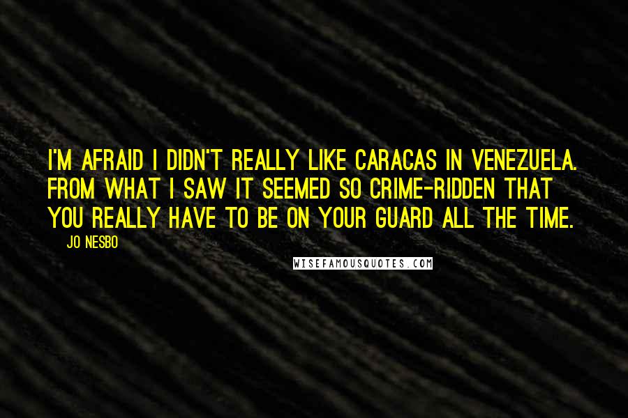 Jo Nesbo Quotes: I'm afraid I didn't really like Caracas in Venezuela. From what I saw it seemed so crime-ridden that you really have to be on your guard all the time.