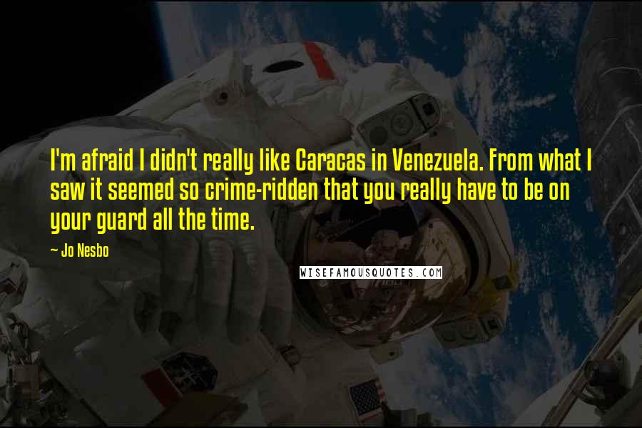 Jo Nesbo Quotes: I'm afraid I didn't really like Caracas in Venezuela. From what I saw it seemed so crime-ridden that you really have to be on your guard all the time.