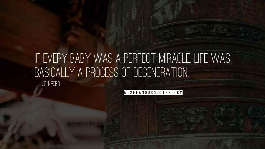 Jo Nesbo Quotes: If every baby was a perfect miracle, life was basically a process of degeneration.