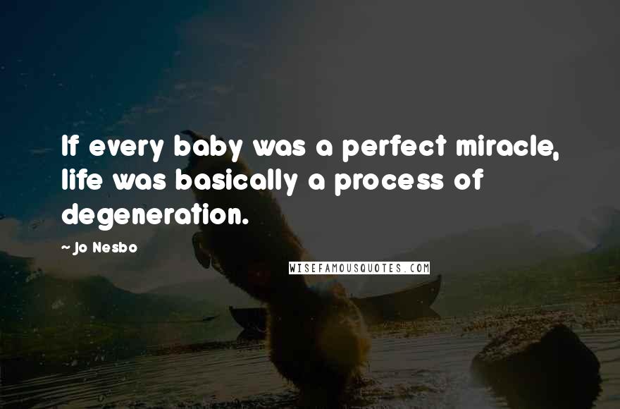Jo Nesbo Quotes: If every baby was a perfect miracle, life was basically a process of degeneration.
