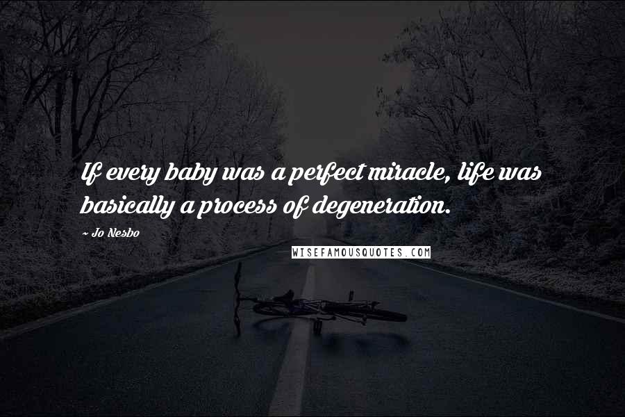 Jo Nesbo Quotes: If every baby was a perfect miracle, life was basically a process of degeneration.