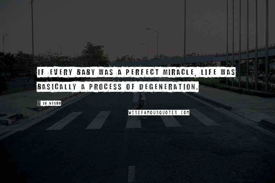 Jo Nesbo Quotes: If every baby was a perfect miracle, life was basically a process of degeneration.