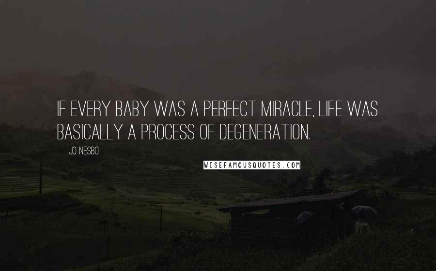 Jo Nesbo Quotes: If every baby was a perfect miracle, life was basically a process of degeneration.