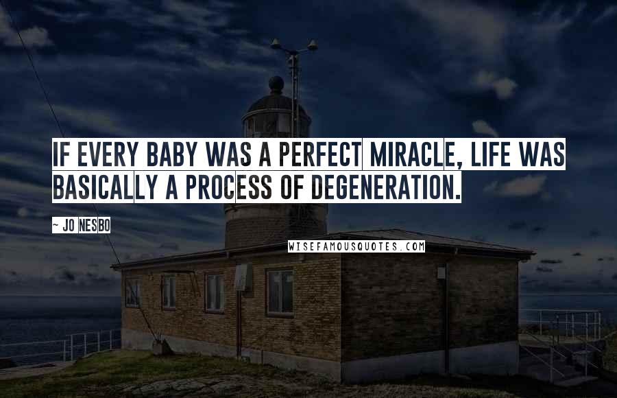 Jo Nesbo Quotes: If every baby was a perfect miracle, life was basically a process of degeneration.