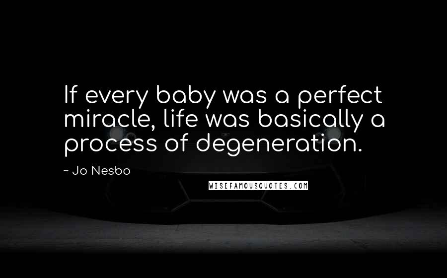 Jo Nesbo Quotes: If every baby was a perfect miracle, life was basically a process of degeneration.