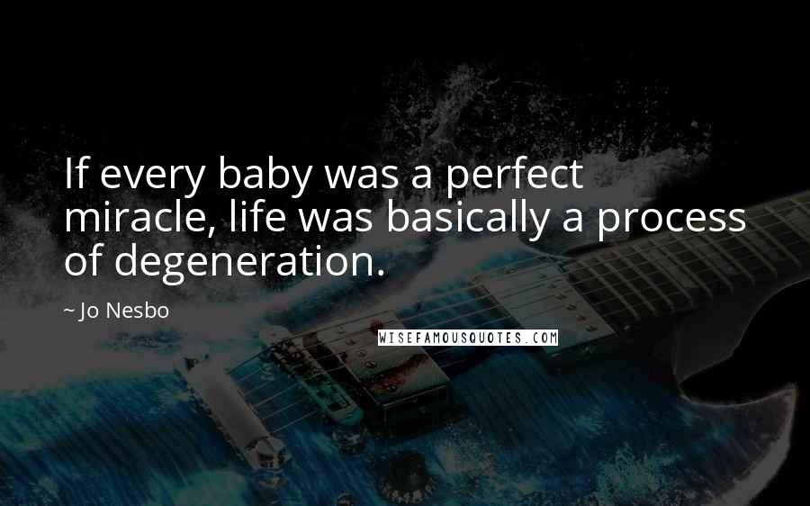 Jo Nesbo Quotes: If every baby was a perfect miracle, life was basically a process of degeneration.