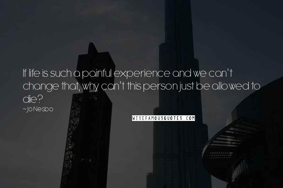Jo Nesbo Quotes: If life is such a painful experience and we can't change that, why can't this person just be allowed to die?