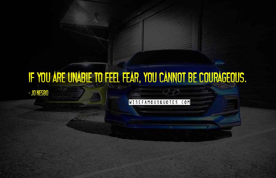 Jo Nesbo Quotes: If you are unable to feel fear, you cannot be courageous.