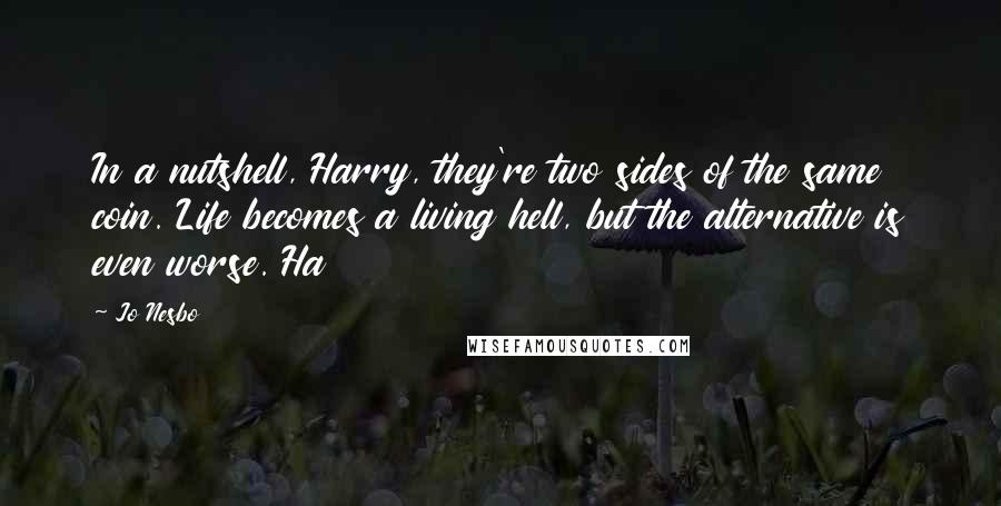 Jo Nesbo Quotes: In a nutshell, Harry, they're two sides of the same coin. Life becomes a living hell, but the alternative is even worse. Ha