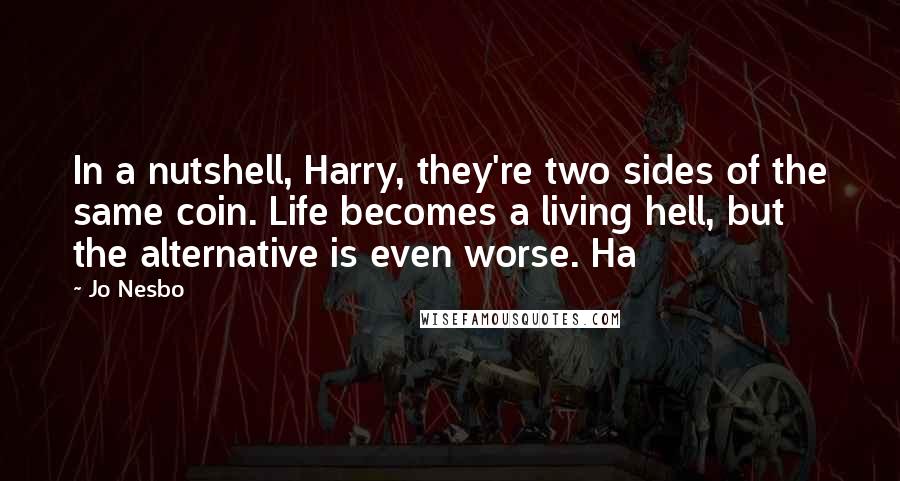 Jo Nesbo Quotes: In a nutshell, Harry, they're two sides of the same coin. Life becomes a living hell, but the alternative is even worse. Ha