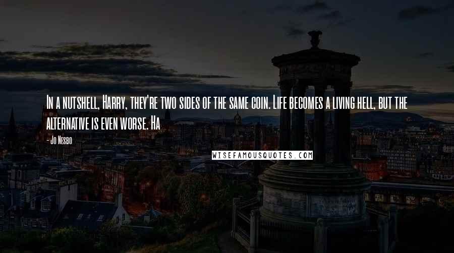Jo Nesbo Quotes: In a nutshell, Harry, they're two sides of the same coin. Life becomes a living hell, but the alternative is even worse. Ha