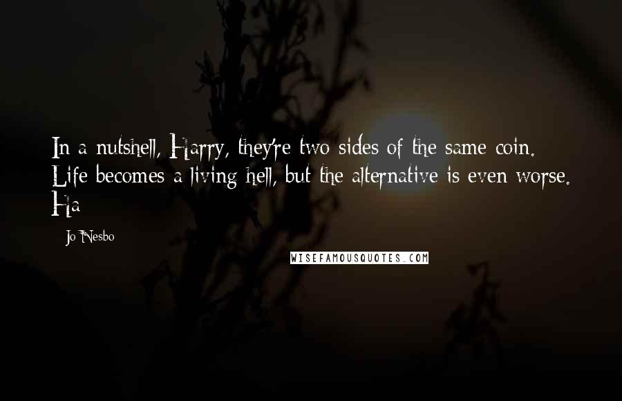 Jo Nesbo Quotes: In a nutshell, Harry, they're two sides of the same coin. Life becomes a living hell, but the alternative is even worse. Ha
