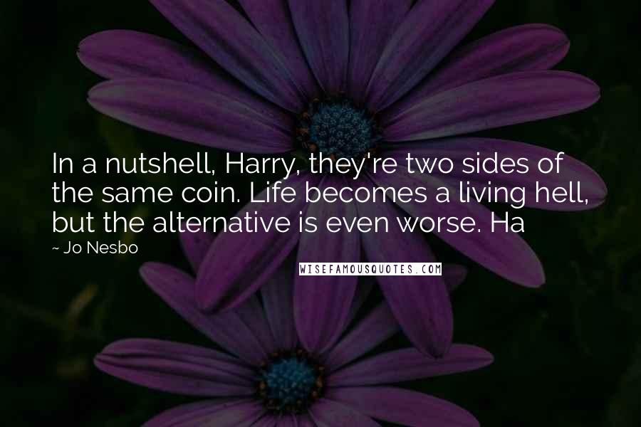 Jo Nesbo Quotes: In a nutshell, Harry, they're two sides of the same coin. Life becomes a living hell, but the alternative is even worse. Ha
