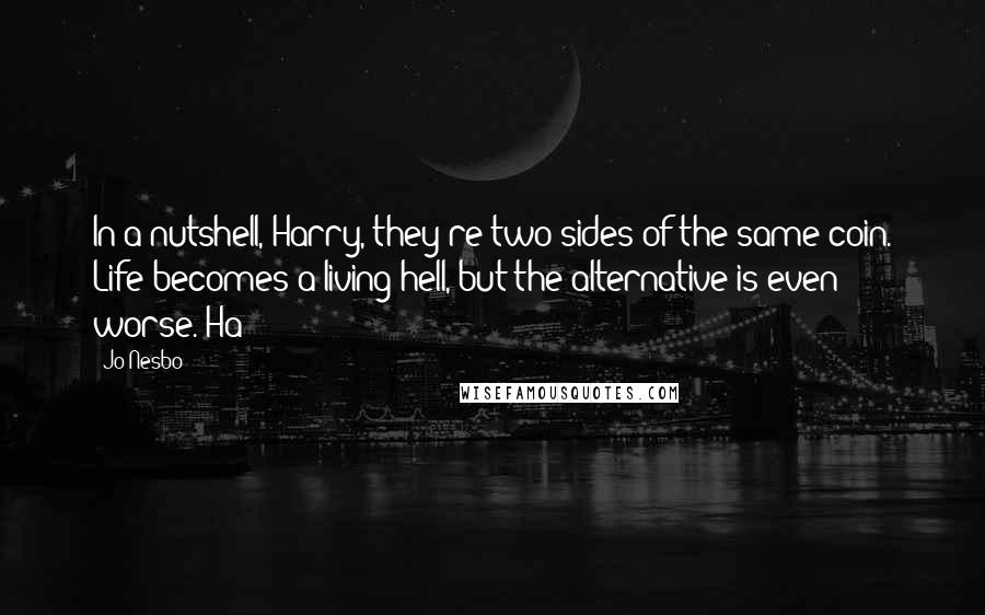 Jo Nesbo Quotes: In a nutshell, Harry, they're two sides of the same coin. Life becomes a living hell, but the alternative is even worse. Ha