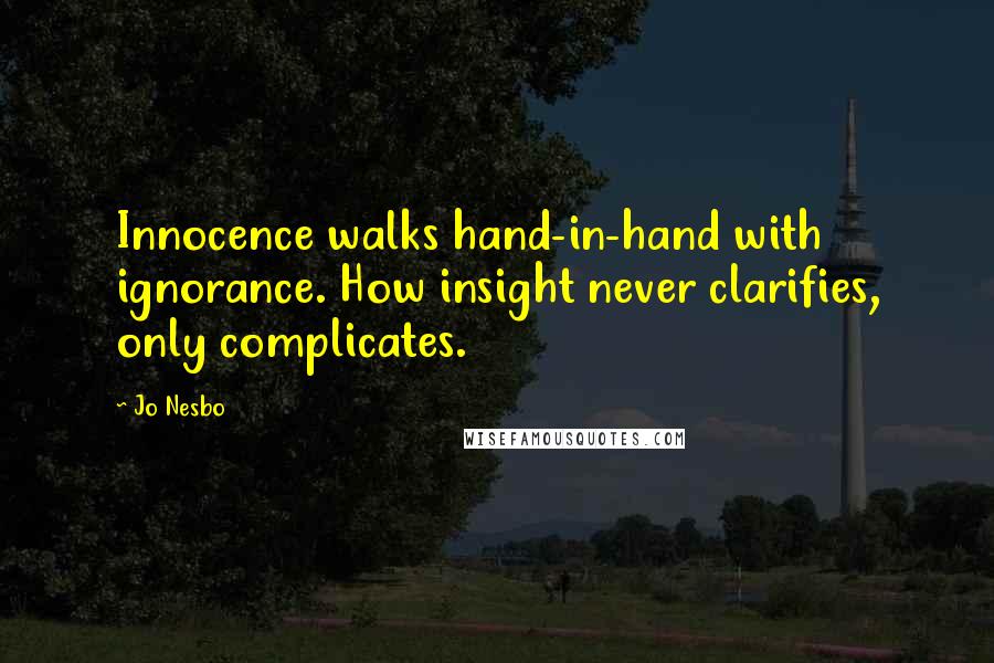 Jo Nesbo Quotes: Innocence walks hand-in-hand with ignorance. How insight never clarifies, only complicates.