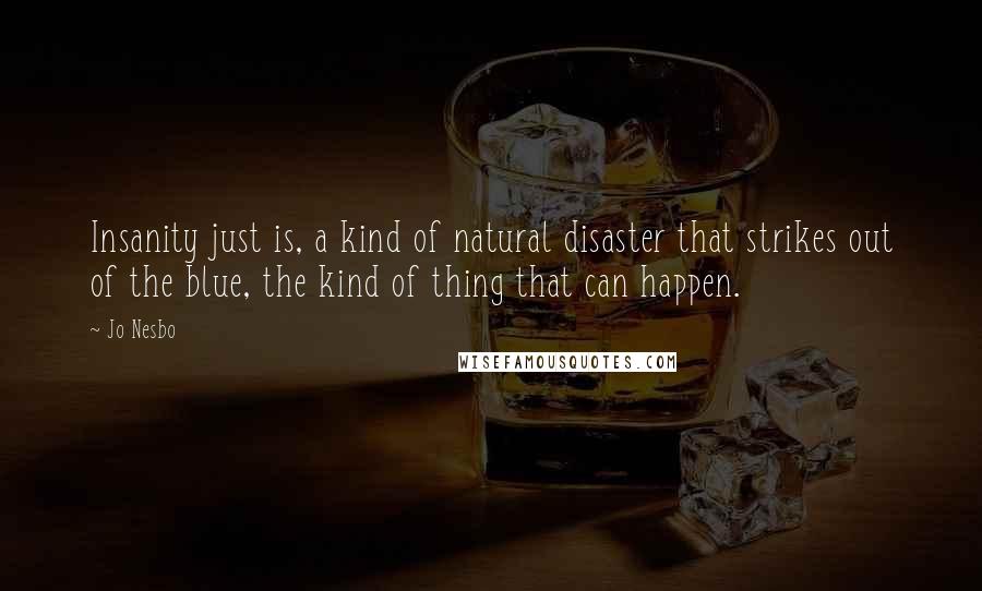 Jo Nesbo Quotes: Insanity just is, a kind of natural disaster that strikes out of the blue, the kind of thing that can happen.