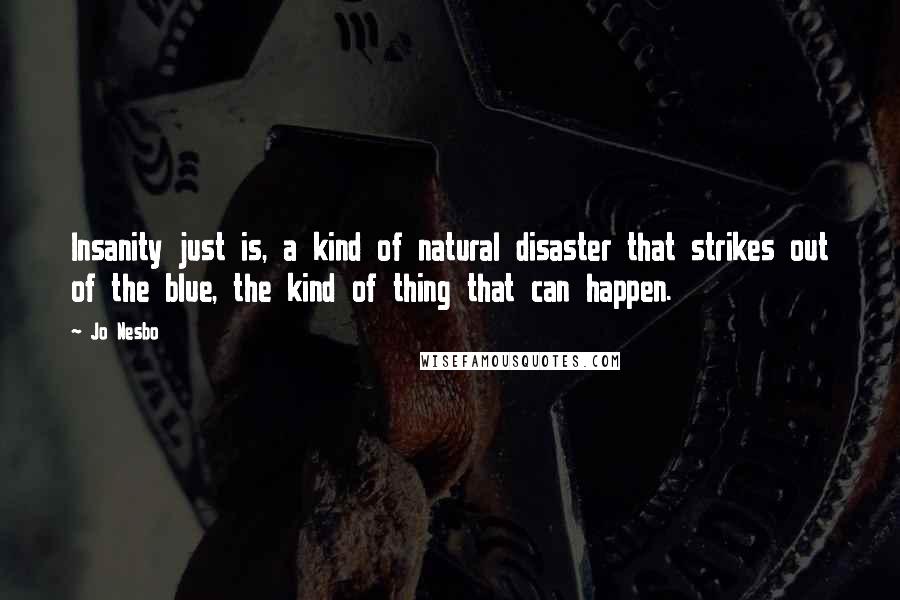 Jo Nesbo Quotes: Insanity just is, a kind of natural disaster that strikes out of the blue, the kind of thing that can happen.