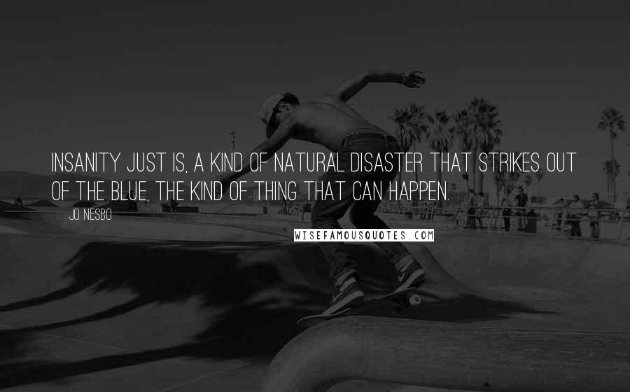 Jo Nesbo Quotes: Insanity just is, a kind of natural disaster that strikes out of the blue, the kind of thing that can happen.