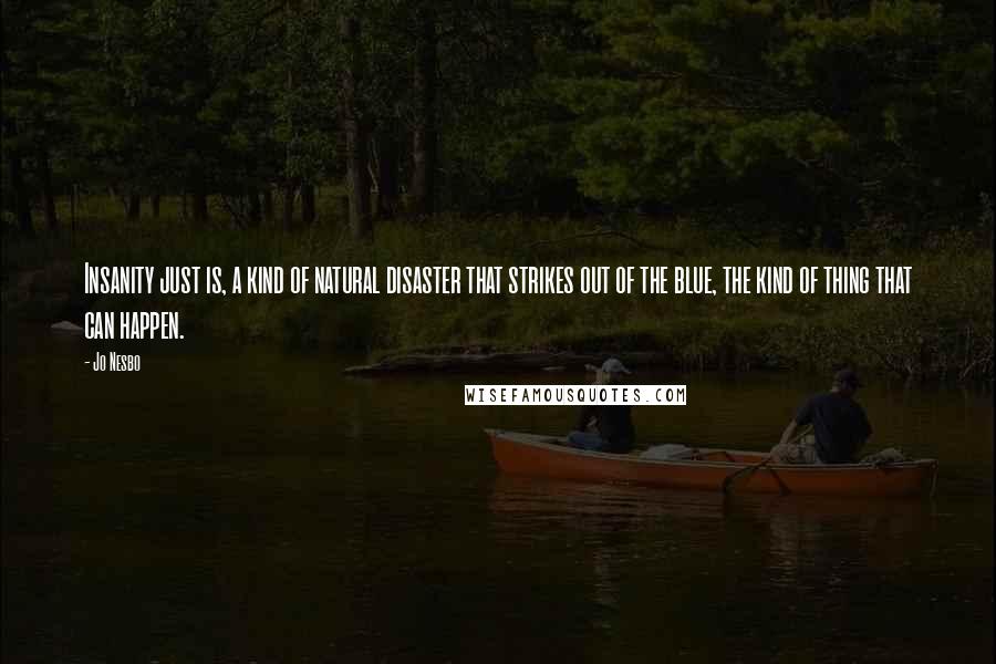 Jo Nesbo Quotes: Insanity just is, a kind of natural disaster that strikes out of the blue, the kind of thing that can happen.