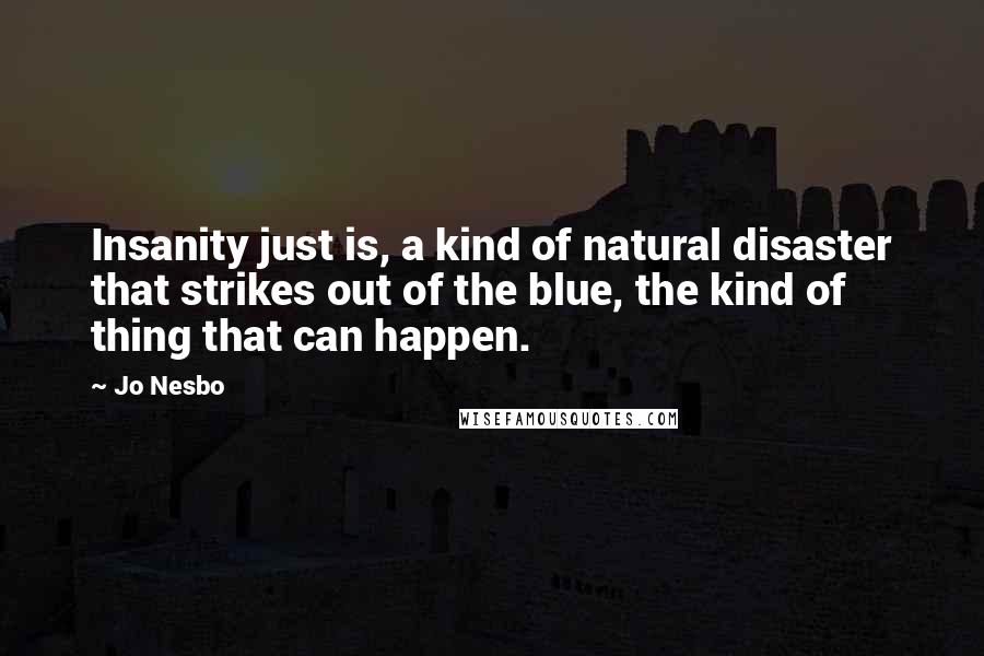 Jo Nesbo Quotes: Insanity just is, a kind of natural disaster that strikes out of the blue, the kind of thing that can happen.