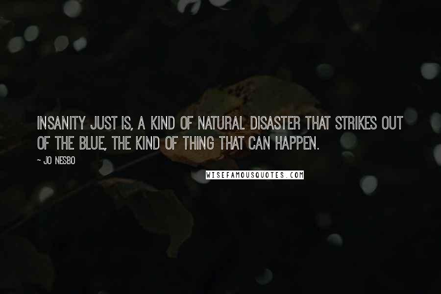 Jo Nesbo Quotes: Insanity just is, a kind of natural disaster that strikes out of the blue, the kind of thing that can happen.