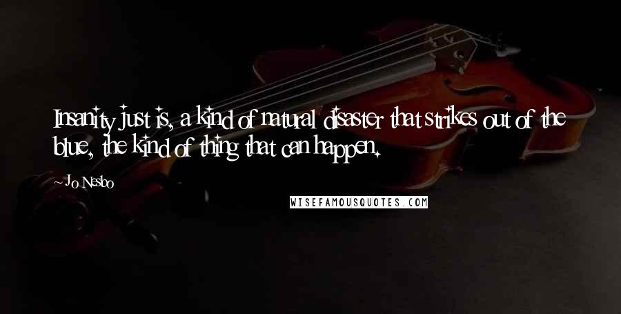 Jo Nesbo Quotes: Insanity just is, a kind of natural disaster that strikes out of the blue, the kind of thing that can happen.