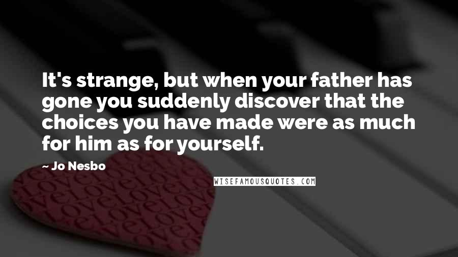 Jo Nesbo Quotes: It's strange, but when your father has gone you suddenly discover that the choices you have made were as much for him as for yourself.