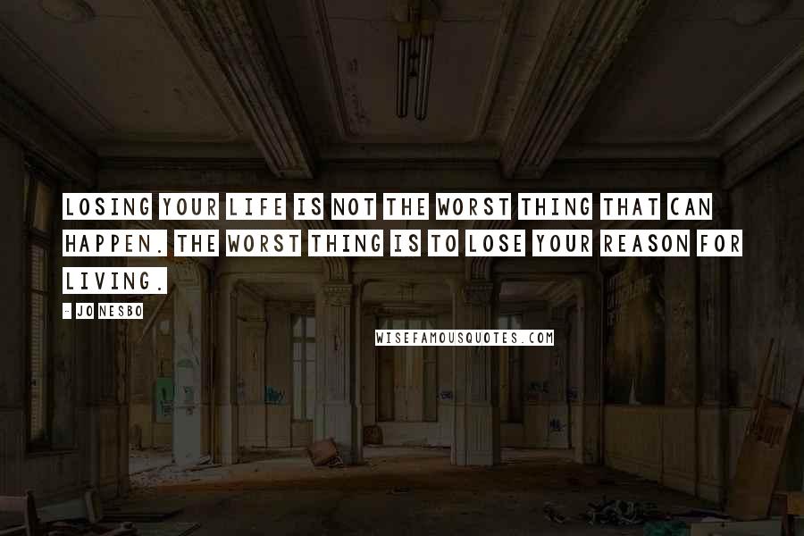 Jo Nesbo Quotes: Losing your life is not the worst thing that can happen. The worst thing is to lose your reason for living.
