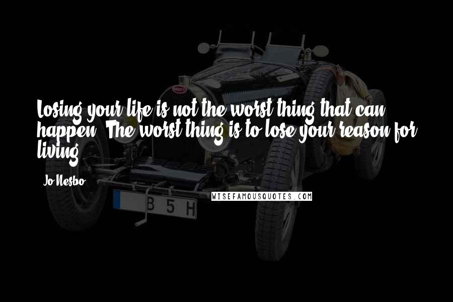 Jo Nesbo Quotes: Losing your life is not the worst thing that can happen. The worst thing is to lose your reason for living.