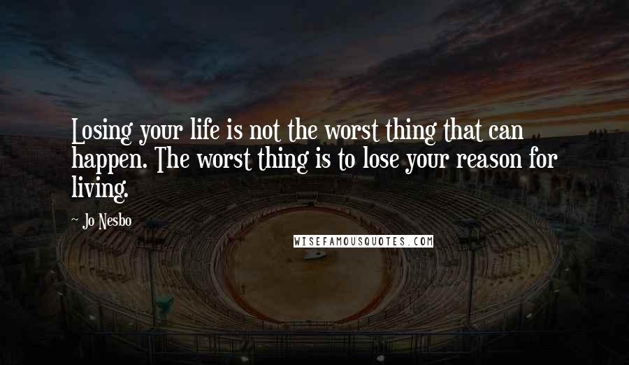 Jo Nesbo Quotes: Losing your life is not the worst thing that can happen. The worst thing is to lose your reason for living.