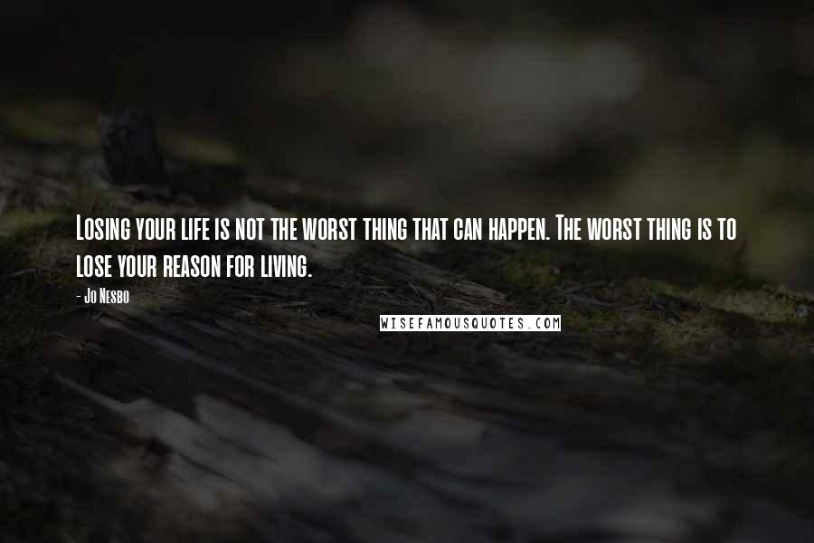 Jo Nesbo Quotes: Losing your life is not the worst thing that can happen. The worst thing is to lose your reason for living.