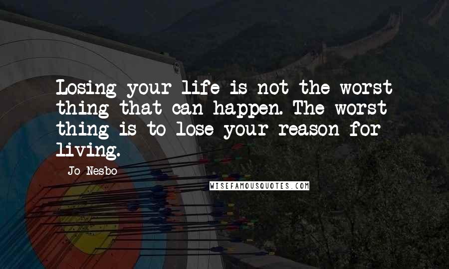 Jo Nesbo Quotes: Losing your life is not the worst thing that can happen. The worst thing is to lose your reason for living.