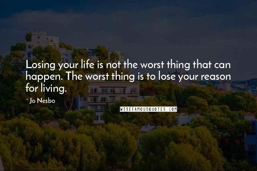 Jo Nesbo Quotes: Losing your life is not the worst thing that can happen. The worst thing is to lose your reason for living.