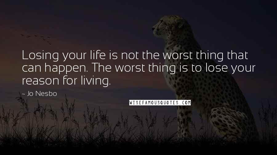 Jo Nesbo Quotes: Losing your life is not the worst thing that can happen. The worst thing is to lose your reason for living.