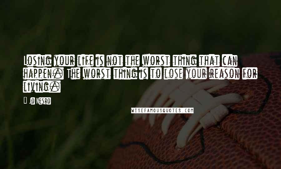 Jo Nesbo Quotes: Losing your life is not the worst thing that can happen. The worst thing is to lose your reason for living.