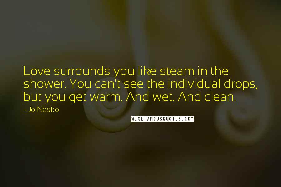 Jo Nesbo Quotes: Love surrounds you like steam in the shower. You can't see the individual drops, but you get warm. And wet. And clean.